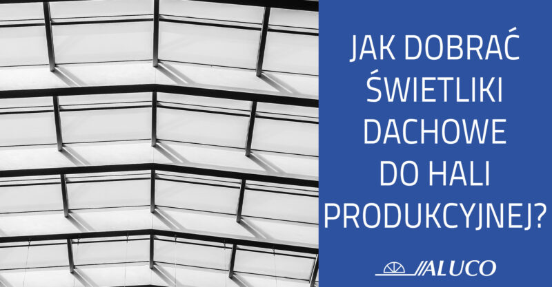 Jak dobrać świetliki dachowe do hali produkcyjnej